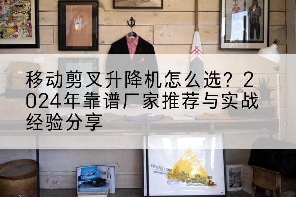 下花园升降平台厂家推荐-移动剪叉升降机怎么选?2024年靠谱厂家推荐与实战经验分享