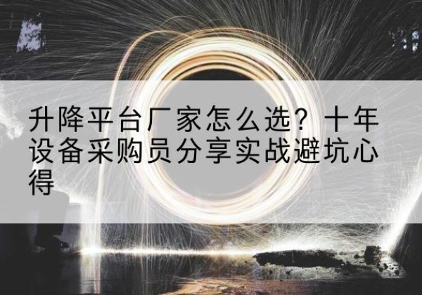 下花园升降平台厂家-怎么选？十年设备采购员分享实战避坑心得