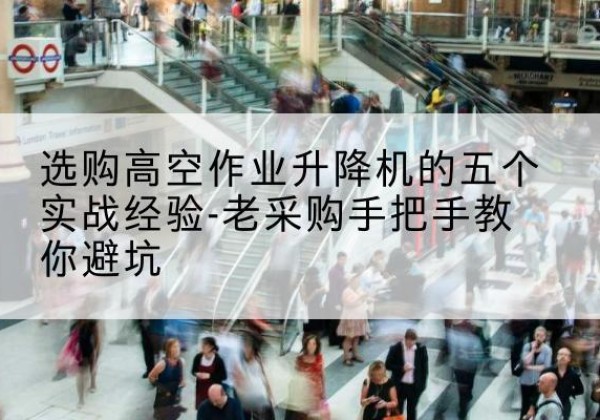 下花园高空作业升降机厂家-选购高空作业升降机的五个实战经验-老采购手把手教你避坑