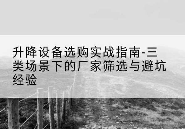 下花园移动式升降机厂家推荐-升降设备选购实战指南-三类场景下的厂家筛选与避坑经验