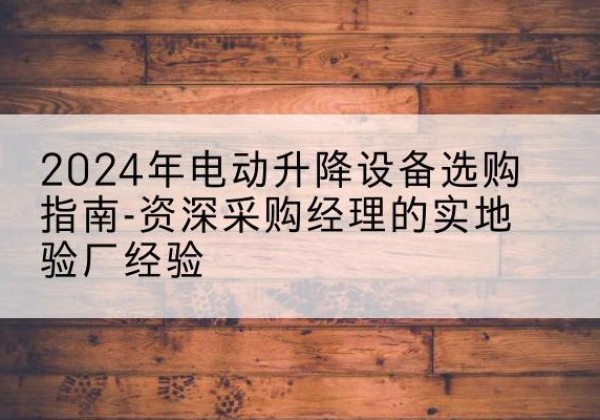 下花园电动剪叉升降平台厂家-2024年电动升降设备选购指南-资深采购经理的实地验厂经验