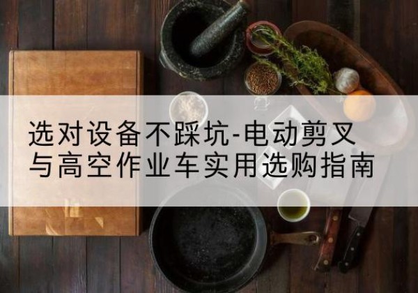 下花园电动剪叉升降平台怎么选-选对设备不踩坑-电动剪叉与高空作业车实用选购指南