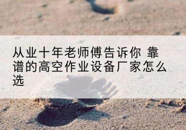 下花园高空作业升降机厂家推荐-从业十年老师傅告诉你 靠谱的高空作业设备厂家怎么选