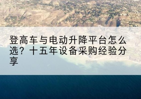下花园登高车厂家厂家-登高车与电动升降平台怎么选？十五年设备采购经验分享