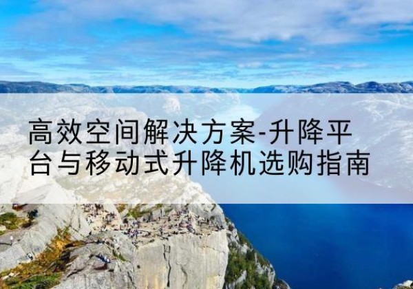 下花园升降平台厂家-*空间解决方案-升降平台与移动式升降机选购指南