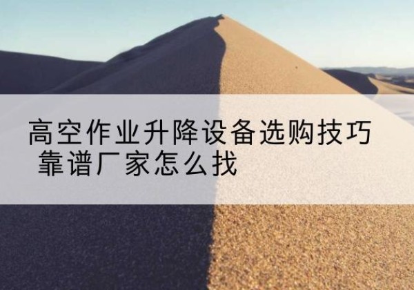下花园电动升降平台厂家推荐-高空作业升降设备选购技巧 靠谱厂家怎么找