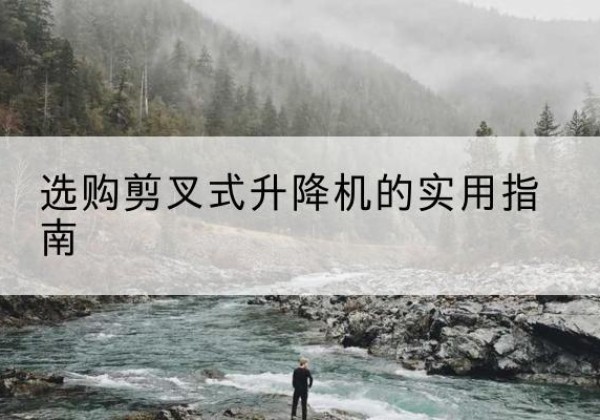 下花园剪叉式升降机怎么选-选购剪叉式升降机的实用指南