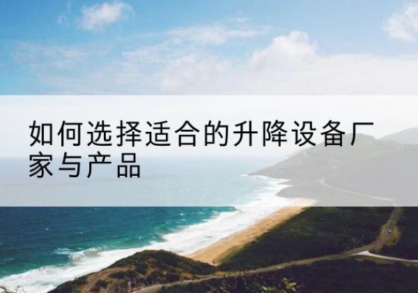 下花园电动升降平台厂家-如何选择适合的升降设备厂家与产品