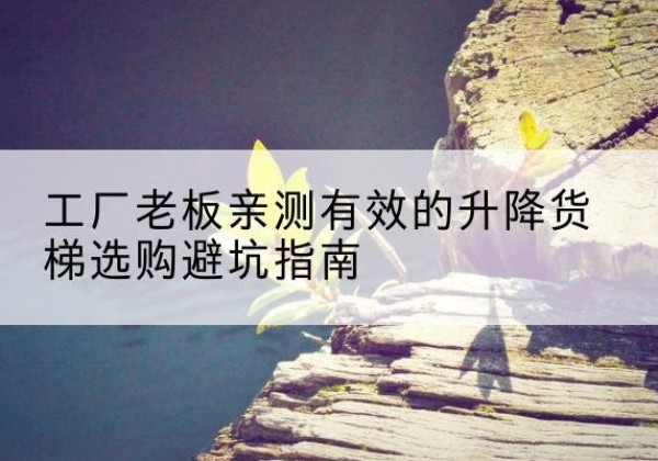 下花园升降货梯怎么选-工厂老板亲测有效的升降货梯选购避坑指南