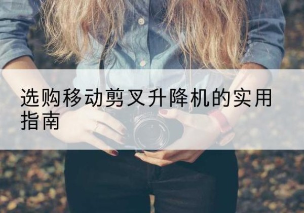 下花园移动剪叉升降机怎么选-选购移动剪叉升降机的实用指南